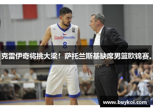 克雷伊奇将挑大梁！萨托兰斯基缺席男篮欧锦赛。