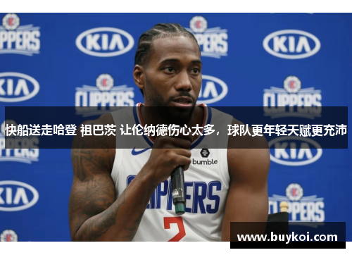 快船送走哈登 祖巴茨 让伦纳德伤心太多，球队更年轻天赋更充沛
