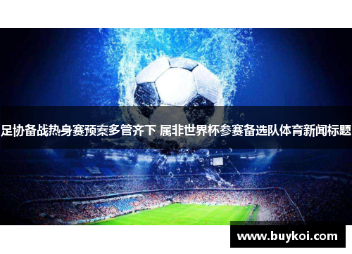 足协备战热身赛预案多管齐下 属非世界杯参赛备选队体育新闻标题