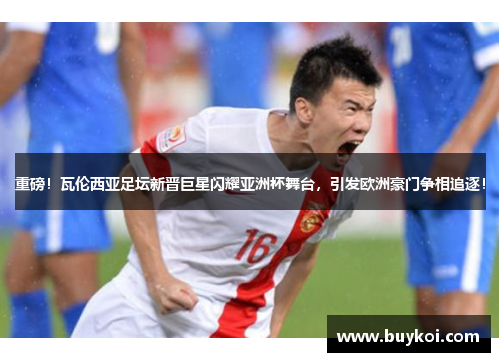 重磅！瓦伦西亚足坛新晋巨星闪耀亚洲杯舞台，引发欧洲豪门争相追逐！